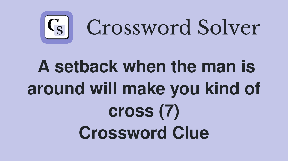 A setback when the man is around will make you kind of cross (7